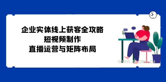 企业实体线上获客全攻略：短视频制作、直播运营与矩阵布局-A5资源网