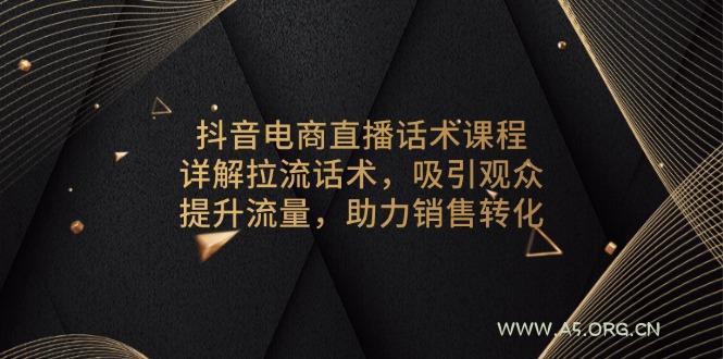 抖音电商直播话术课程，详解拉流话术，吸引观众，提升流量，助力销售转化-A5资源网