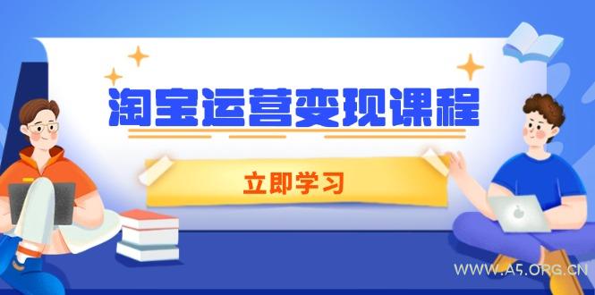 淘宝运营变现课程，涵盖店铺运营、推广、数据分析，助力商家提升-A5资源网