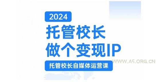2024托管校长做个变现IP，托管校长自媒体运营课，利用短视频实现校区利润翻番-A5资源网