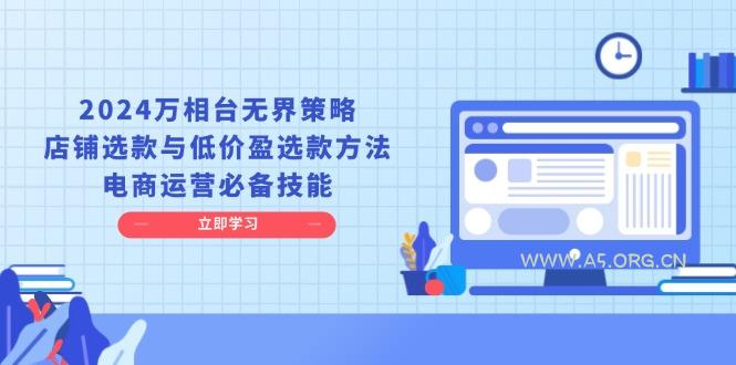 2024万相台无界策略，店铺选款与低价盈选款方法，电商运营必备技能-A5资源网