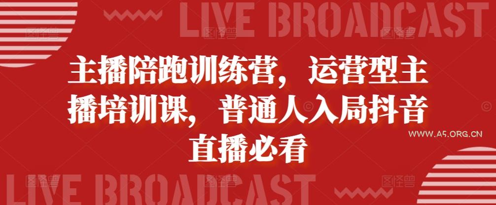 主播陪跑训练营，运营型主播培训课，普通人入局抖音直播必看-A5资源网