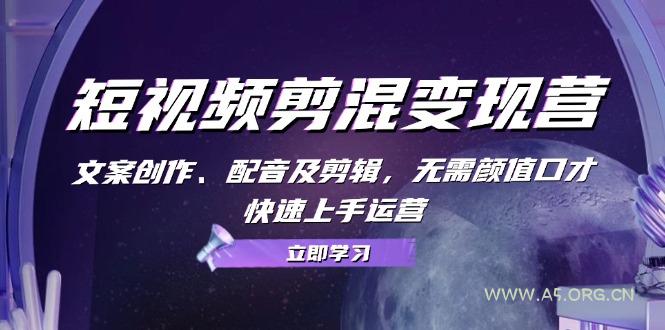 短视频剪混变现营：文案创作、配音及剪辑，无需颜值口才，快速上手运营-A5资源网