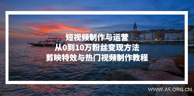 短视频制作与运营，从0到10万粉丝变现方法，剪映特效与热门视频制作教程-A5资源网