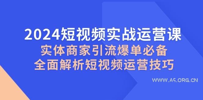 2024短视频实战运营课，实体商家引流爆单必备，全面解析短视频运营技巧-A5资源网