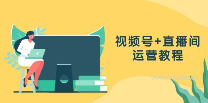 视频号+直播间运营教程：作品创作、直播设置与数据分析一网打尽-A5资源网