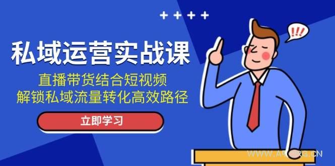 私域运营实战课：直播带货结合短视频，解锁私域流量转化高效路径-A5资源网