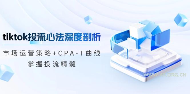 tiktok投流心法深度剖析：市场运营策略+CPA-T曲线，掌握投流精髓-A5资源网