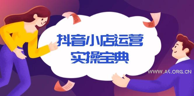 抖音小店运营实操宝典，从入驻到推广，详解店铺搭建及千川广告投放技巧-A5资源网