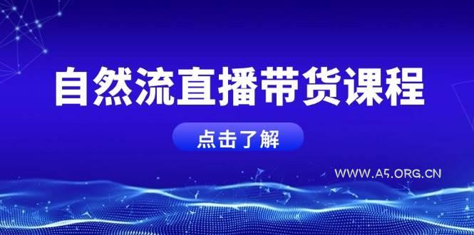 自然流直播带货课程，结合微付费起号，打造运营主播，提升个人能力-A5资源网