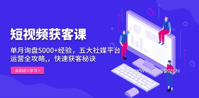 短视频获客课，单月询盘5000+经验，五大社媒平台运营全攻略,，快速获客...-A5资源网
