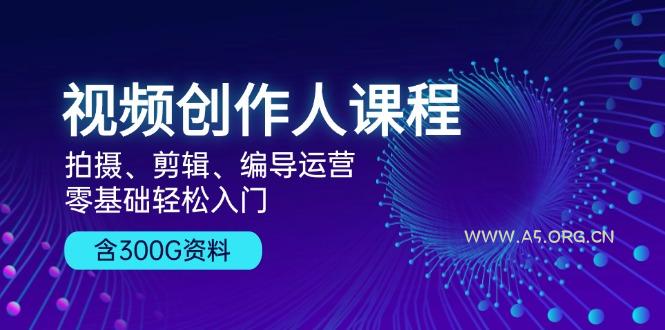 视频创作人课程！拍摄、剪辑、编导运营，零基础轻松入门，含300G资料-A5资源网