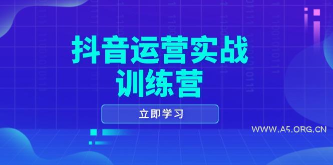 抖音运营实战训练营，0-1打造短视频爆款，涵盖拍摄剪辑、运营推广等全过程-A5资源网