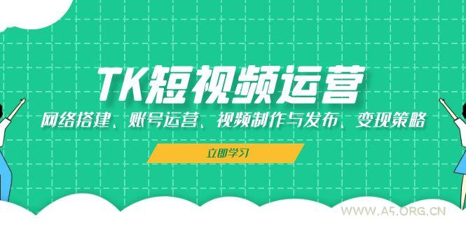 TK短视频运营：网络搭建、账号运营、视频制作与发布、变现策略-A5资源网