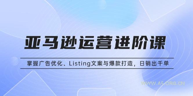 亚马逊运营进阶课：掌握广告优化、Listing文案与爆款打造，日销出千单-A5资源网
