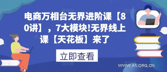 电商万相台无界进阶课【80讲】，7大模块!无界线上课【天花板】来了-A5资源网