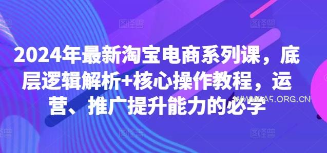 2024年最新淘宝电商系列课，底层逻辑解析+核心操作教程，运营、推广提升能力的必学-A5资源网