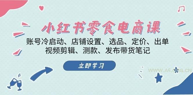 小红书零食电商课：账号冷启动/店铺设置/选品/定价/出单/视频剪辑/测款/发布带货笔记-A5资源网