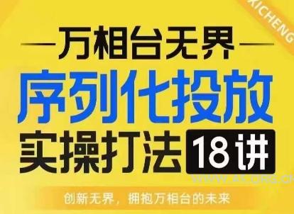 【万相台无界】序列化投放实操18讲线上实战班，淘系电商人的必修课-A5资源网
