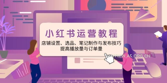 小红书运营教程：店铺设置、选品、笔记制作与发布技巧、提高播放量与订...-A5资源网