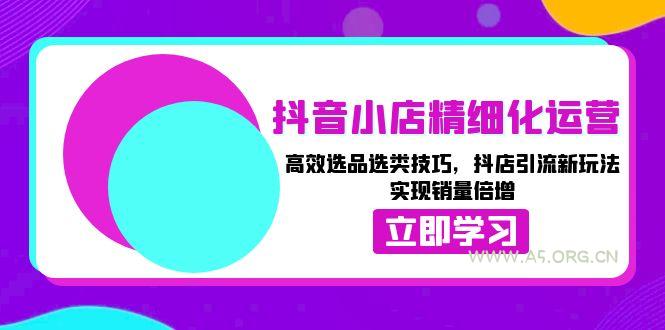 抖音小店精细化运营：高效选品选类技巧，抖店引流新玩法，实现销量倍增-A5资源网