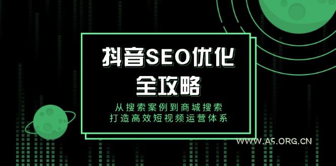 抖音 SEO优化全攻略，从搜索案例到商城搜索，打造高效短视频运营体系-A5资源网