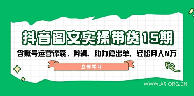 抖音 图文实操带货15期，含账号运营锦囊、剪辑，助力稳出单，轻松月入N万-A5资源网