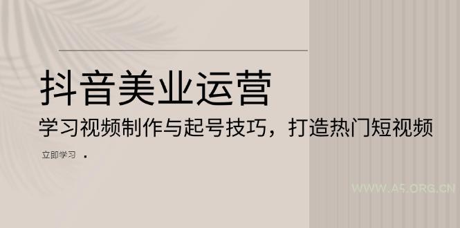 抖音美业运营：学习视频制作与起号技巧，打造热门短视频-A5资源网