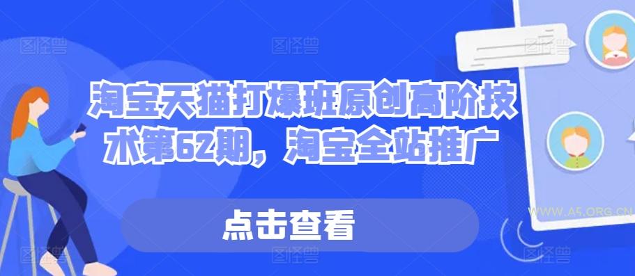 淘宝天猫打爆班原创高阶技术第62期，淘宝全站推广-A5资源网