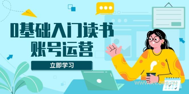 0基础入门读书账号运营，系统课程助你解决素材、流量、变现等难题-A5资源网