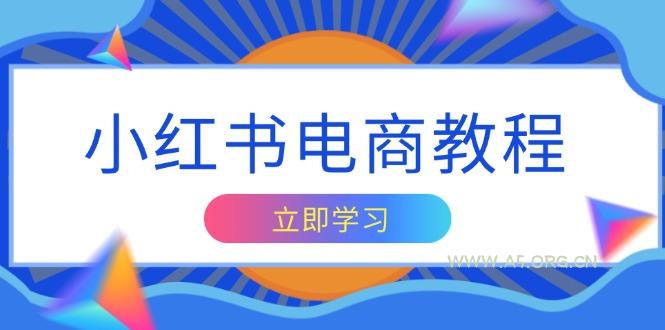 小红书电商教程，掌握帐号定位与内容创作技巧，打造爆款，实现商业变现-A5资源网