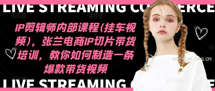 IP剪辑师内部课程(挂车视频)(更新11月)，张兰电商IP切片带货培训，教你如何制造一条爆款带货视频-A5资源网