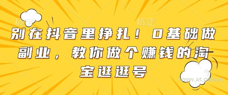 别在抖音里挣扎！0基础做副业，教你做个赚钱的淘宝逛逛号-A5资源网