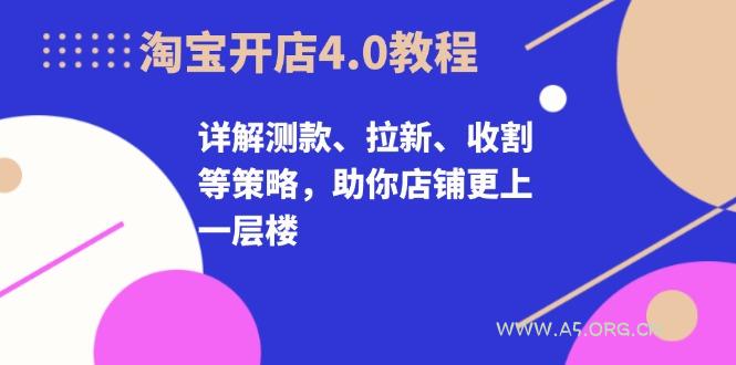 淘宝开店4.0教程，详解测款、拉新、收割等策略，助你店铺更上一层楼-A5资源网