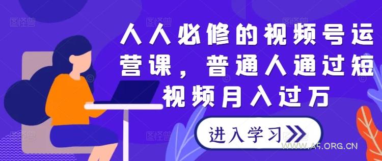 人人必修的视频号运营课，普通人通过短视频月入过万-A5资源网