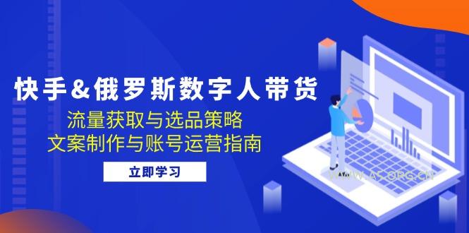快手&俄罗斯 数字人带货：流量获取与选品策略 文案制作与账号运营指南-A5资源网