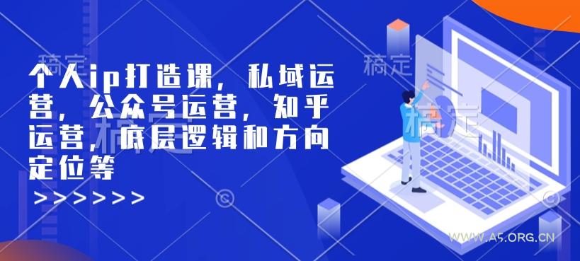个人ip打造课，私域运营，公众号运营，知乎运营，底层逻辑和方向定位等-A5资源网