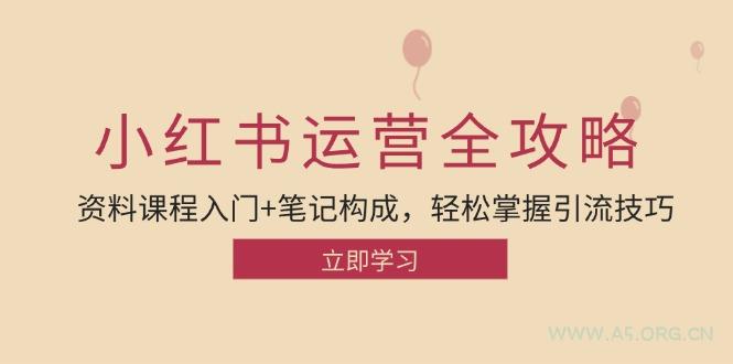 小红书运营引流全攻略：资料课程入门+笔记构成，轻松掌握引流技巧-A5资源网
