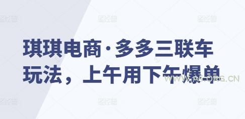 琪琪电商·多多三联车玩法，上午用下午爆单-A5资源网