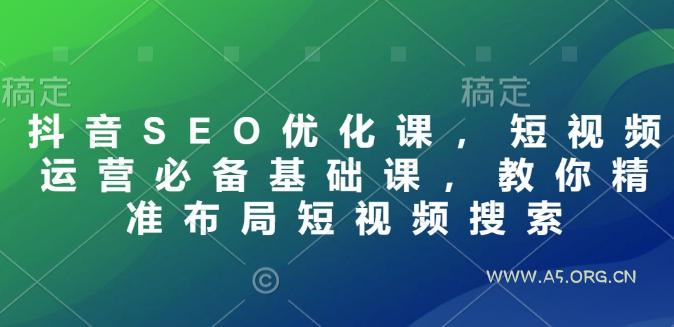 抖音SEO优化课，短视频运营必备基础课，教你精准布局短视频搜索-A5资源网