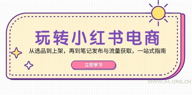 玩转小红书电商：从选品到上架，再到笔记发布与流量获取，一站式指南-A5资源网