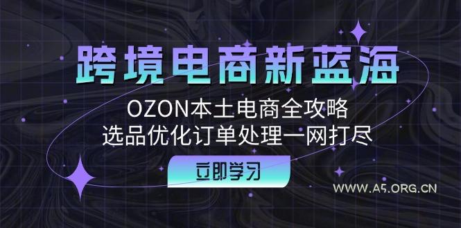 跨境电商新蓝海：OZON本土电商全攻略，选品优化订单处理一网打尽-A5资源网