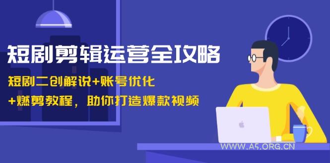 短剧剪辑运营全攻略：短剧二创解说+账号优化+燃剪教程，助你打造爆款视频-A5资源网