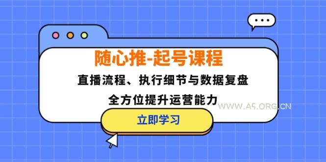 随心推-起号课程：直播流程、执行细节与数据复盘，全方位提升运营能力-A5资源网