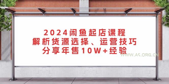 2024闲鱼起店课程：解析货源选择、运营技巧，分享年售10W+经验-A5资源网