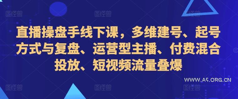 直播操盘手线下课，多维建号、起号方式与复盘、运营型主播、付费混合投放、短视频流量叠爆-A5资源网