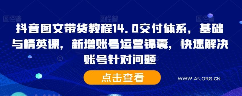 抖音图文带货教程14.0交付体系，基础与精英课，新增账号运营锦囊，快速解决账号针对问题-A5资源网