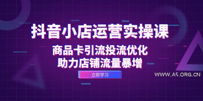 抖音小店运营实操课：商品卡引流投流优化，助力店铺流量暴增-A5资源网