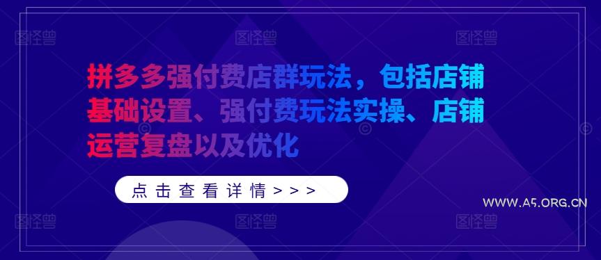 拼多多强付费店群玩法，包括店铺基础设置、强付费玩法实操、店铺运营复盘以及优化-A5资源网