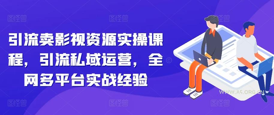 引流卖影视资源实操课程，引流私域运营，全网多平台实战经验-A5资源网
